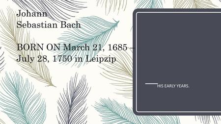 Johann Sebastian Bach BORN ON March 21, 1685 – July 28, 1750 in Leipzip HIS EARLY YEARS.