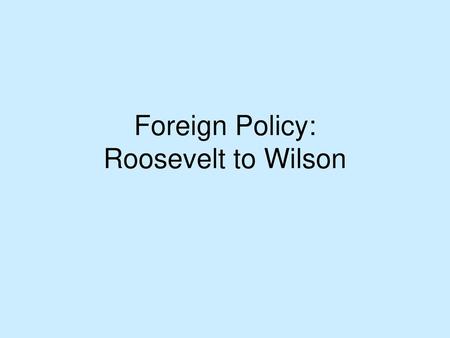 Foreign Policy: Roosevelt to Wilson