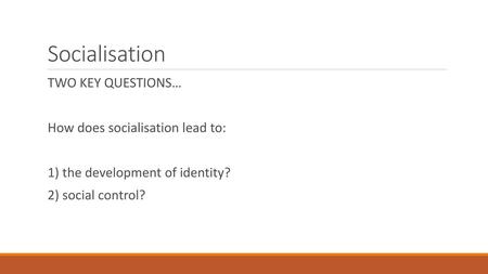 Socialisation TWO KEY QUESTIONS… How does socialisation lead to: