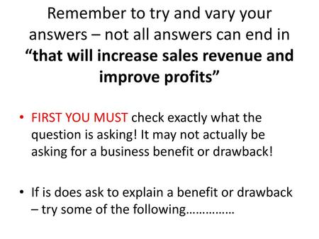 Remember to try and vary your answers – not all answers can end in “that will increase sales revenue and improve profits” FIRST YOU MUST check exactly.