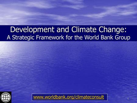 Development and Climate Change: A Strategic Framework for the World Bank Group www.worldbank.org/climateconsult.