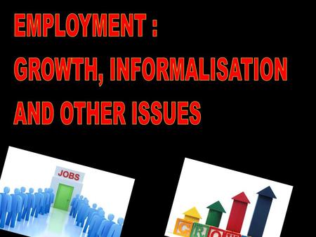 EMPLOYMENT : GROWTH, INFORMALISATION AND OTHER ISSUES.