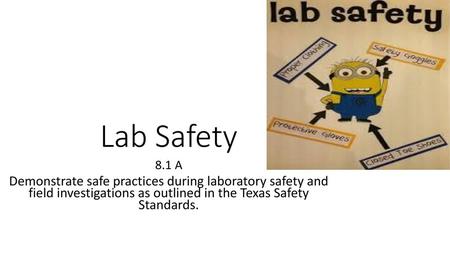 Lab Safety 8.1 A Demonstrate safe practices during laboratory safety and field investigations as outlined in the Texas Safety Standards.