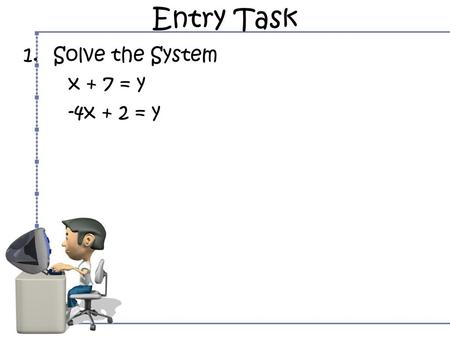 Entry Task Solve the System x + 7 = y -4x + 2 = y.