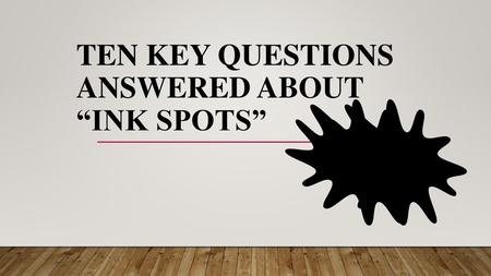 TEN KEY QUESTIONS ANSWERED ABOUT “Ink Spots”