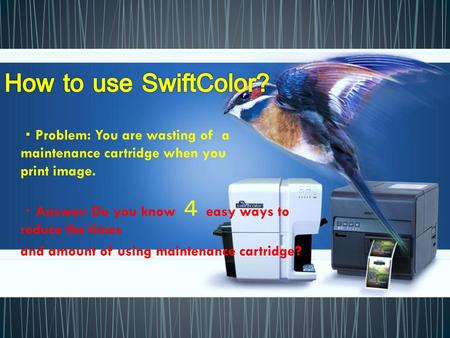 How to use SwiftColor? ・Problem: You are wasting of a maintenance cartridge when you print image. ・Answer: Do you know ４ easy ways to reduce the times.