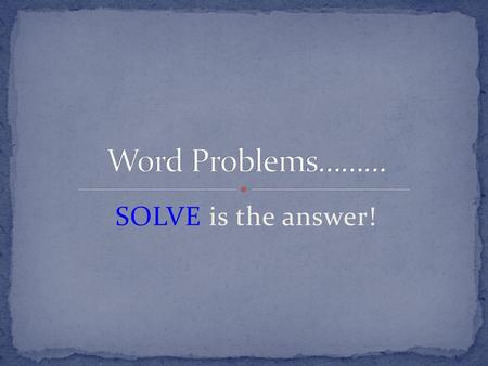 Word Problems……… SOLVE is the answer!.