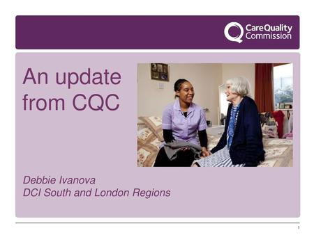 An update from CQC Debbie Ivanova DCI South and London Regions 1 1.