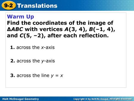 Warm Up Find the coordinates of the image of ∆ABC with vertices A(3, 4), B(–1, 4), and C(5, –2), after each reflection. 1. across the x-axis 2. across.