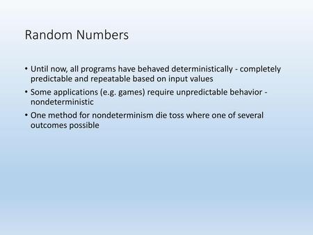 Random Numbers Until now, all programs have behaved deterministically - completely predictable and repeatable based on input values Some applications.