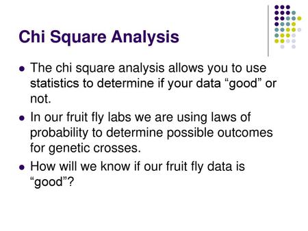 Chi Square Analysis The chi square analysis allows you to use statistics to determine if your data “good” or not. In our fruit fly labs we are using laws.