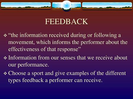 FEEDBACK “the information received during or following a movement, which informs the performer about the effectiveness of that response” Information from.