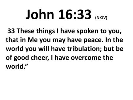 John 16:33 (NKJV) 33 These things I have spoken to you, that in Me you may have peace. In the world you will have tribulation; but be of good cheer, I.