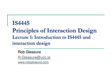 Rob Gleasure R.Gleasure@ucc.ie www.robgleasure.com IS4445 Principles of Interaction Design Lecture 1: Introduction to IS4445 and interaction design Rob.