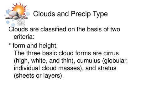 Clouds and Precip Type Clouds are classified on the basis of two criteria: * form and height. The three basic cloud forms are cirrus (high, white, and.