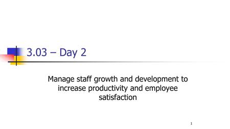 3.03 – Day 2 Manage staff growth and development to increase productivity and employee satisfaction.