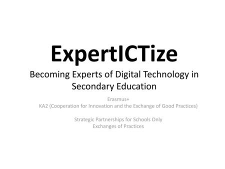 ExpertICTize Becoming Experts of Digital Technology in Secondary Education Erasmus+ KA2 (Cooperation for Innovation and the Exchange of Good Practices)