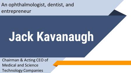 Jack Kavanaugh An ophthalmologist, dentist, and entrepreneur Chairman & Acting CEO of Medical and Science Technology Companies.