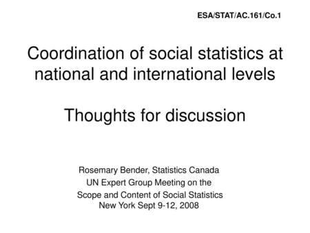 ESA/STAT/AC.161/Co.1 Coordination of social statistics at national and international levels Thoughts for discussion Rosemary Bender, Statistics Canada.