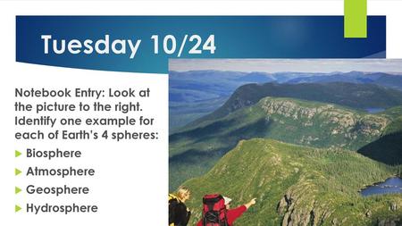 Tuesday 10/24 Notebook Entry: Look at the picture to the right. Identify one example for each of Earth’s 4 spheres: Biosphere Atmosphere Geosphere Hydrosphere.