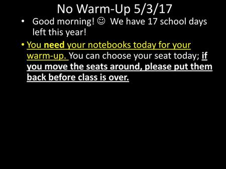 No Warm-Up 5/3/17 Good morning!  We have 17 school days left this year! You need your notebooks today for your warm-up. You can choose your seat today;