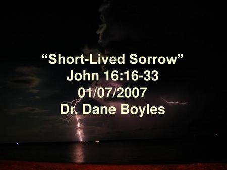 “Short-Lived Sorrow” John 16: /07/2007 Dr. Dane Boyles