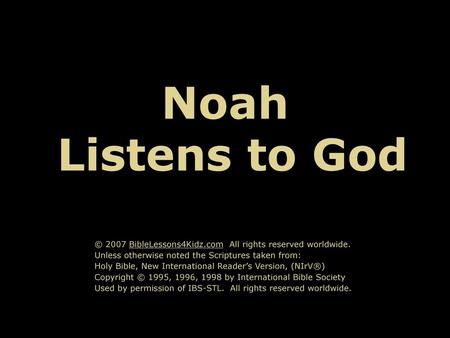 Noah Listens to God © 2007 BibleLessons4Kidz.com All rights reserved worldwide. Unless otherwise noted the Scriptures taken from: Holy Bible, New International.