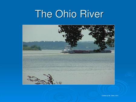 The Ohio River Created by Ms. Gates, 2010.