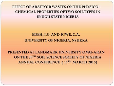 EFFECT OF ABATTOIR WASTES ON THE PHYSICO- CHEMICAL PROPERTIES OF TWO SOIL TYPES IN ENUGU STATE NIGERIA EDEH, I.G. AND IGWE, C.A. UNIVERSITY OF NIGERIA,