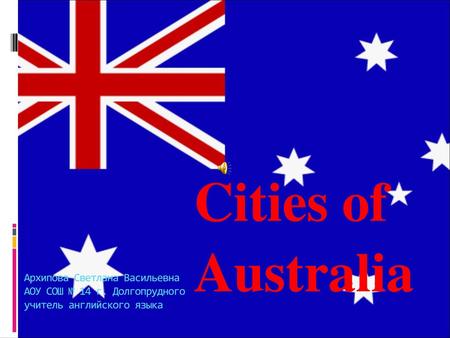 Cities of Australia Архипова Светлана Васильевна АОУ СОШ № 14 г. Долгопрудного учитель английского языка.