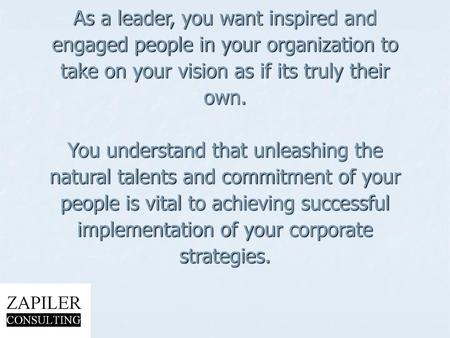 As a leader, you want inspired and engaged people in your organization to take on your vision as if its truly their own. You understand that unleashing.