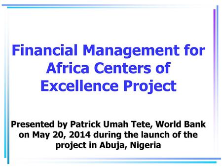 Financial Management for Africa Centers of Excellence Project Presented by Patrick Umah Tete, World Bank on May 20, 2014 during the launch of the project.