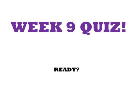 WEEK 9 QUIZ! READY?.