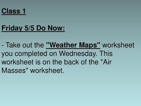 Class 1 Friday 5/5 Do Now: - Take out the Weather Maps worksheet you completed on Wednesday. This worksheet is on the back of the Air Masses worksheet.