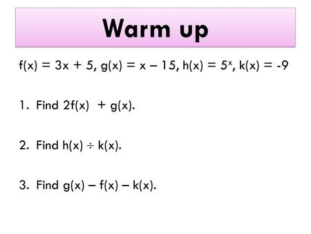 Warm up f(x) = 3x + 5, g(x) = x – 15, h(x) = 5x, k(x) = -9