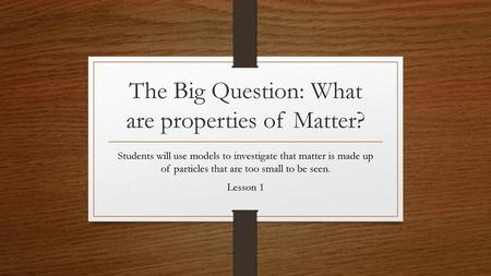 The Big Question: What are properties of Matter?