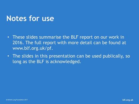 Notes for use These slides summarise the BLF report on our work in 2016. The full report with more detail can be found at www.blf.org.uk/pf. The slides.