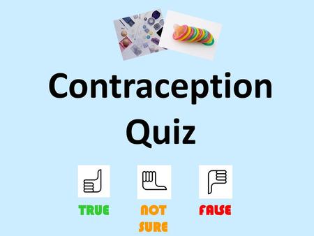 Contraception Quiz TRUE NOT SURE FALSE.