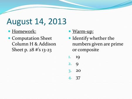 August 14, 2013 Homework: Computation Sheet Column H & Addison Sheet p. 28 #’s 13-23 Warm-up: Identify whether the numbers given are prime or composite.