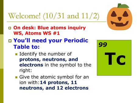 Welcome! (10/31 and 11/2) 99 You’ll need your Periodic Table to: