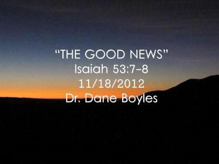 “THE GOOD NEWS” Isaiah 53:7-8 11/18/2012 Dr. Dane Boyles