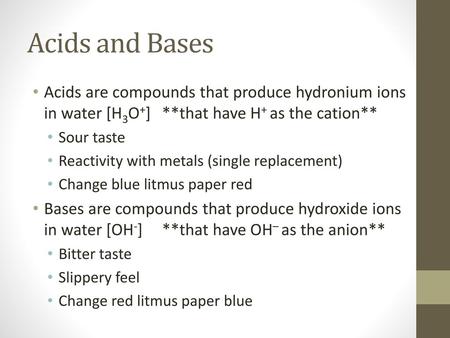 Acids and Bases Acids are compounds that produce hydronium ions in water [H3O+]	**that have H+ as the cation** Sour taste Reactivity with metals (single.