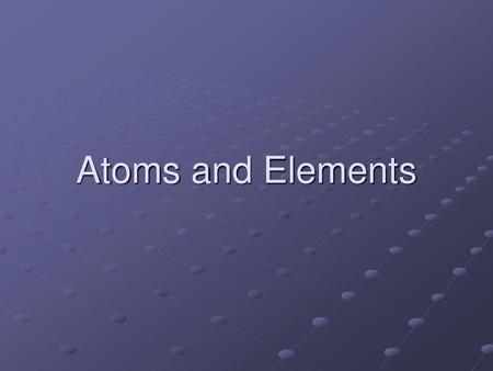 Atoms and Elements.