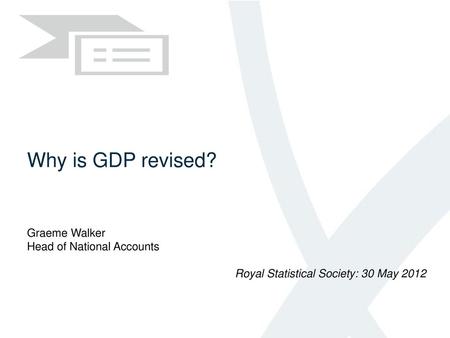 Why is GDP revised? Graeme Walker Head of National Accounts