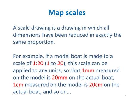 Map scales A scale drawing is a drawing in which all dimensions have been reduced in exactly the same proportion. For example, if a model boat is made.