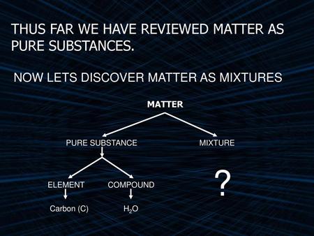 ? THUS FAR WE HAVE REVIEWED MATTER AS PURE SUBSTANCES.