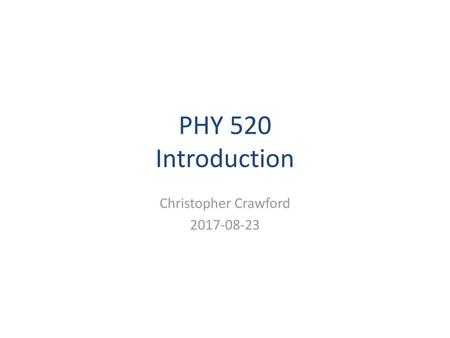 Christopher Crawford 2017-08-23 PHY 520 Introduction Christopher Crawford 2017-08-23.