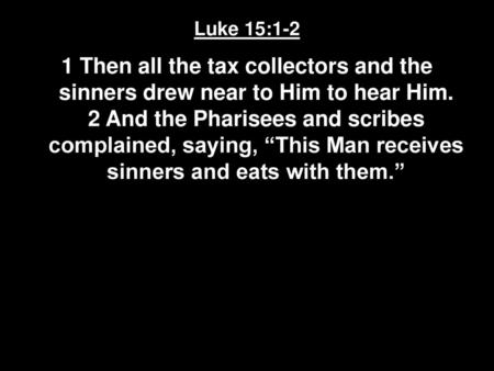 Luke 15:1-2 1 Then all the tax collectors and the sinners drew near to Him to hear Him. 2 And the Pharisees and scribes complained, saying, “This Man receives.