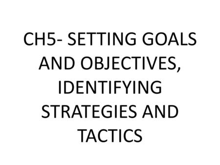 CH5- SETTING GOALS AND OBJECTIVES, IDENTIFYING STRATEGIES AND TACTICS