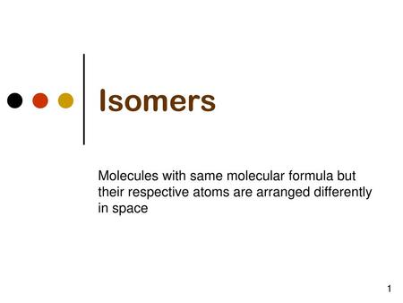 Isomers Molecules with same molecular formula but their respective atoms are arranged differently in space 1.